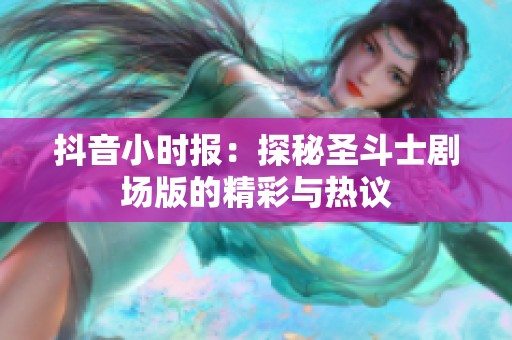 抖音小时报：探秘圣斗士剧场版的精彩与热议