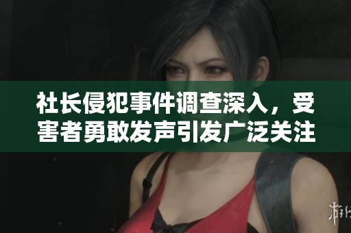 社长侵犯事件调查深入，受害者勇敢发声引发广泛关注