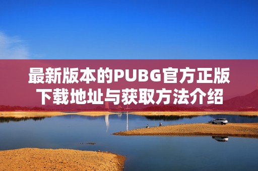 最新版本的PUBG官方正版下载地址与获取方法介绍