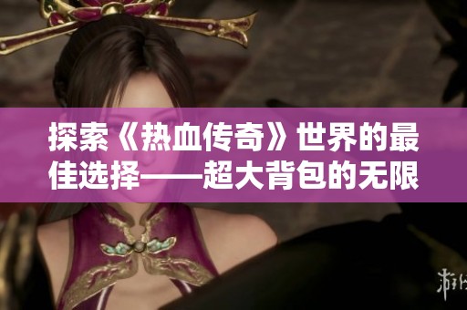 探索《热血传奇》世界的最佳选择——超大背包的无限可能性解析
