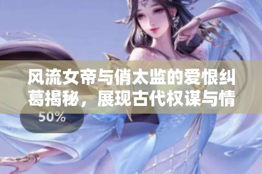风流女帝与俏太监的爱恨纠葛揭秘，展现古代权谋与情感交织