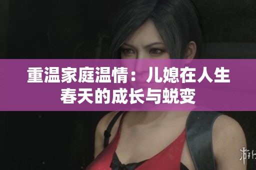 重温家庭温情：儿媳在人生春天的成长与蜕变