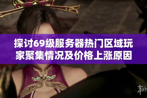 探讨69级服务器热门区域玩家聚集情况及价格上涨原因分析