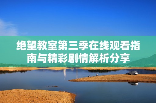绝望教室第三季在线观看指南与精彩剧情解析分享
