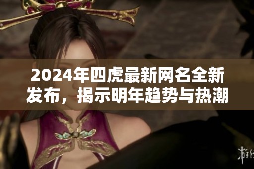 2024年四虎最新网名全新发布，揭示明年趋势与热潮