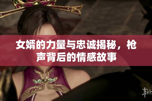 女婿的力量与忠诚揭秘，枪声背后的情感故事