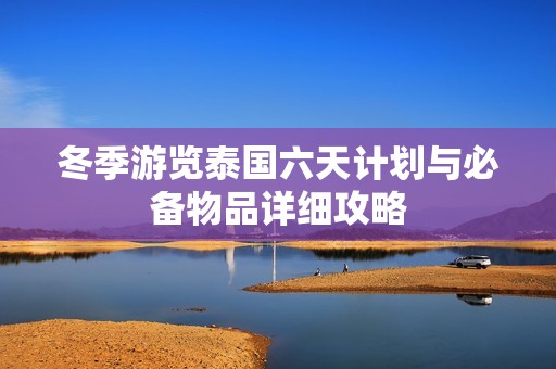 冬季游览泰国六天计划与必备物品详细攻略