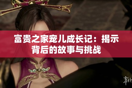 富贵之家宠儿成长记：揭示背后的故事与挑战