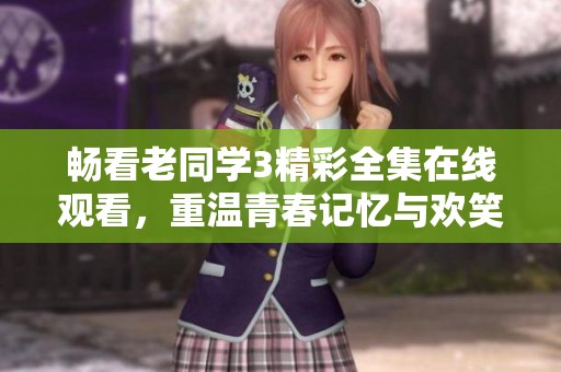 畅看老同学3精彩全集在线观看，重温青春记忆与欢笑