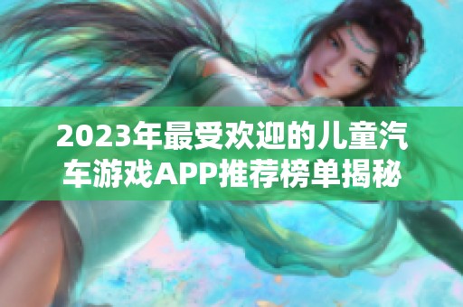 2023年最受欢迎的儿童汽车游戏APP推荐榜单揭秘