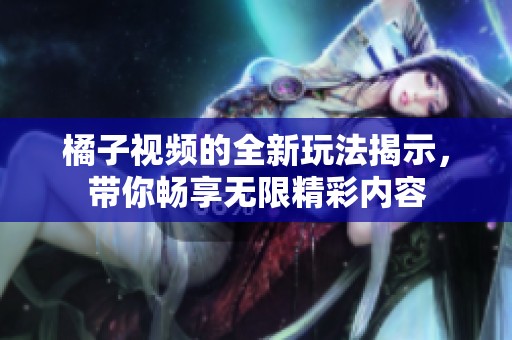 橘子视频的全新玩法揭示，带你畅享无限精彩内容