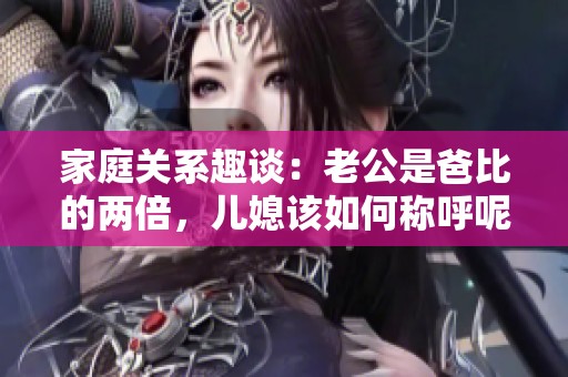 家庭关系趣谈：老公是爸比的两倍，儿媳该如何称呼呢？