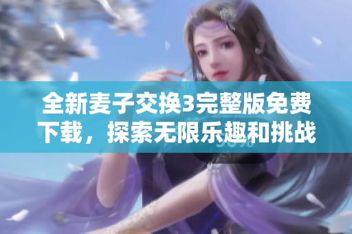 全新麦子交换3完整版免费下载，探索无限乐趣和挑战