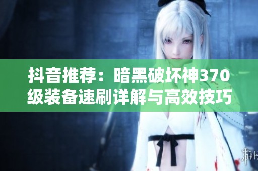 抖音推荐：暗黑破坏神370级装备速刷详解与高效技巧分享