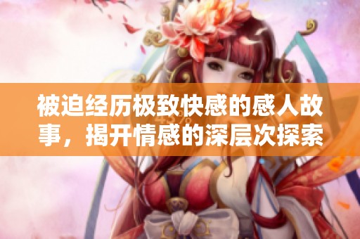 被迫经历极致快感的感人故事，揭开情感的深层次探索