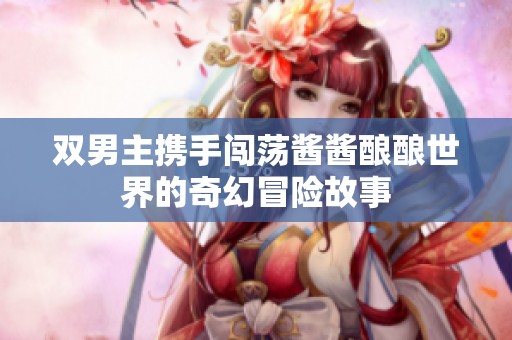 双男主携手闯荡酱酱酿酿世界的奇幻冒险故事