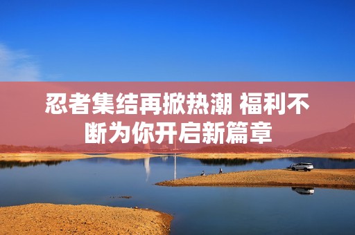 忍者集结再掀热潮 福利不断为你开启新篇章
