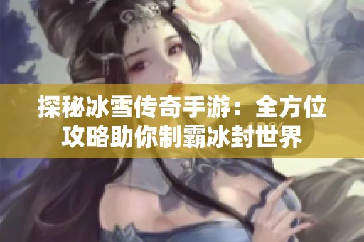 探秘冰雪传奇手游：全方位攻略助你制霸冰封世界