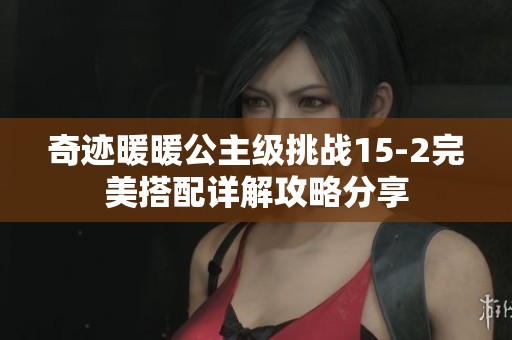 奇迹暖暖公主级挑战15-2完美搭配详解攻略分享