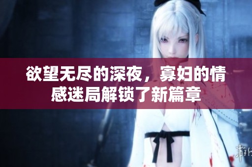 欲望无尽的深夜，寡妇的情感迷局解锁了新篇章