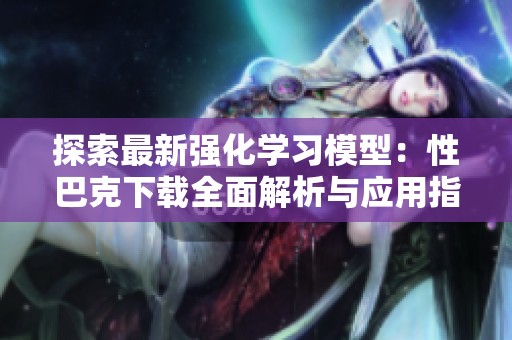 探索最新强化学习模型：性巴克下载全面解析与应用指南