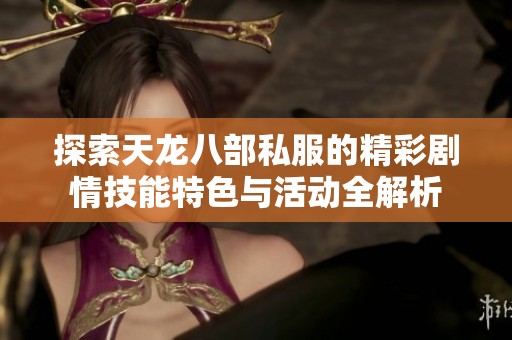 探索天龙八部私服的精彩剧情技能特色与活动全解析