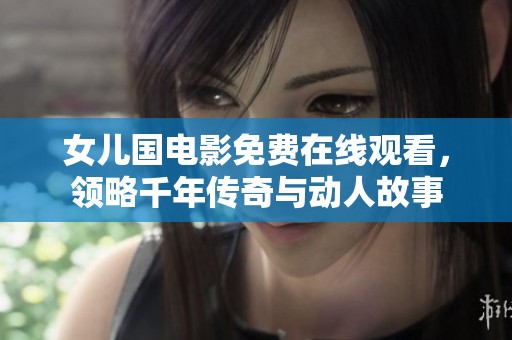 女儿国电影免费在线观看，领略千年传奇与动人故事