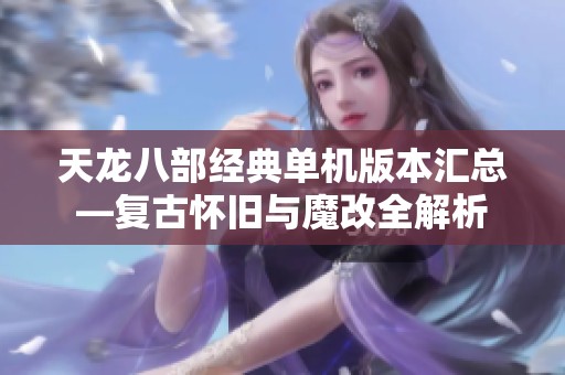 天龙八部经典单机版本汇总—复古怀旧与魔改全解析