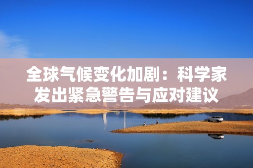 全球气候变化加剧：科学家发出紧急警告与应对建议