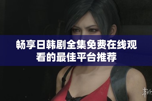畅享日韩剧全集免费在线观看的最佳平台推荐