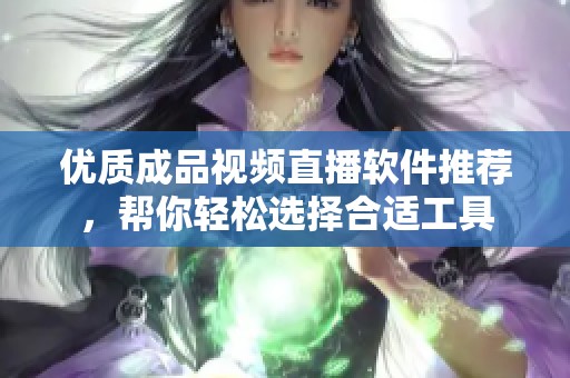 优质成品视频直播软件推荐，帮你轻松选择合适工具
