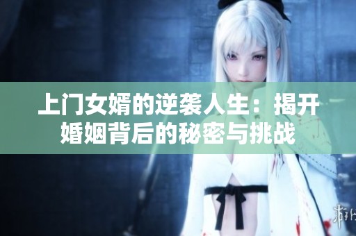 上门女婿的逆袭人生：揭开婚姻背后的秘密与挑战