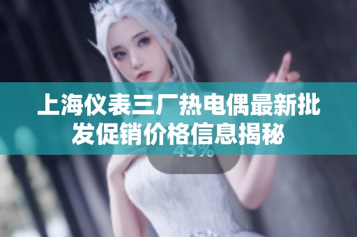上海仪表三厂热电偶最新批发促销价格信息揭秘