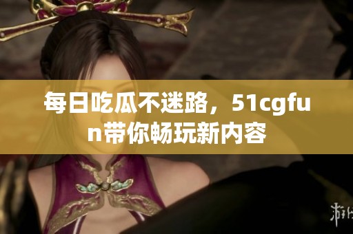 每日吃瓜不迷路，51cgfun带你畅玩新内容