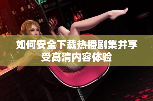 如何安全下载热播剧集并享受高清内容体验