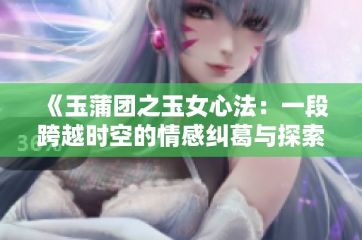 《玉蒲团之玉女心法：一段跨越时空的情感纠葛与探索》