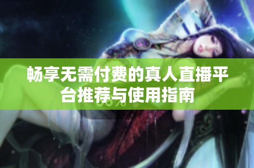 畅享无需付费的真人直播平台推荐与使用指南