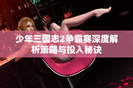 少年三国志2争霸赛深度解析策略与投入秘诀