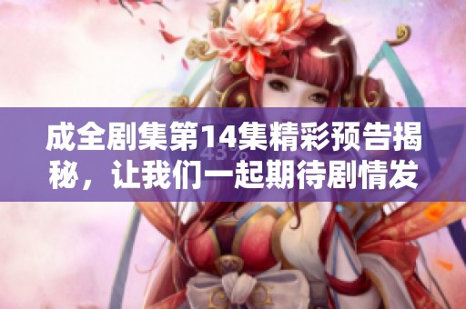 成全剧集第14集精彩预告揭秘，让我们一起期待剧情发展