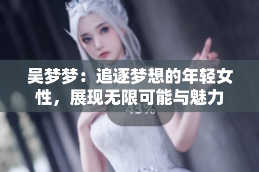 吴梦梦：追逐梦想的年轻女性，展现无限可能与魅力