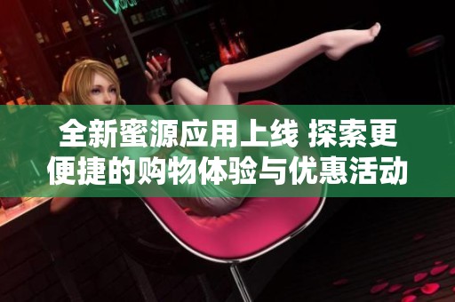 全新蜜源应用上线 探索更便捷的购物体验与优惠活动