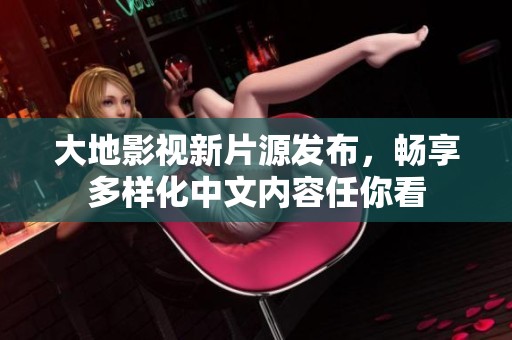 大地影视新片源发布，畅享多样化中文内容任你看