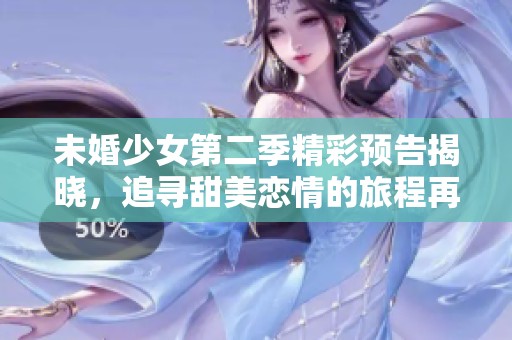 未婚少女第二季精彩预告揭晓，追寻甜美恋情的旅程再续
