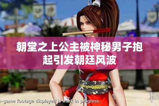 朝堂之上公主被神秘男子抱起引发朝廷风波