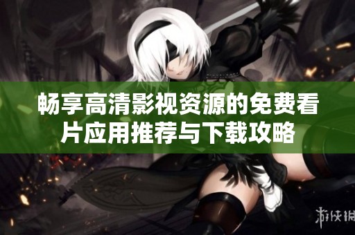 畅享高清影视资源的免费看片应用推荐与下载攻略