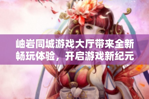 岫岩同城游戏大厅带来全新畅玩体验，开启游戏新纪元