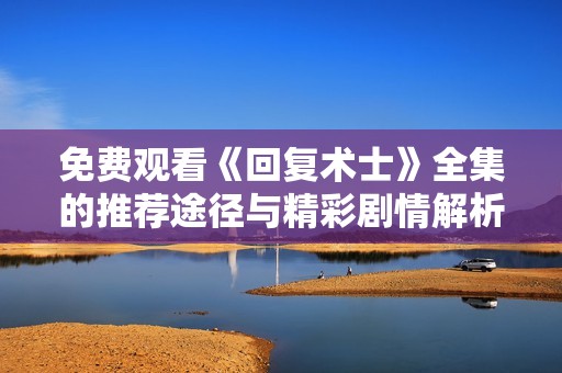 免费观看《回复术士》全集的推荐途径与精彩剧情解析