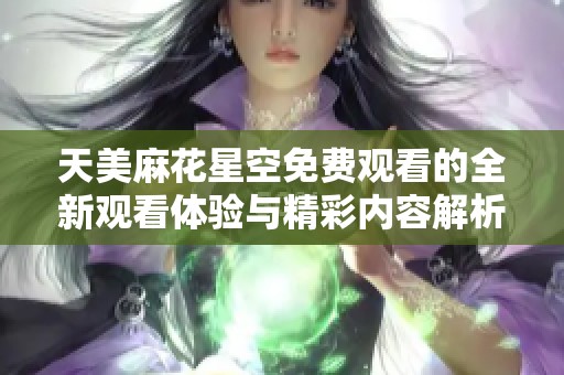 天美麻花星空免费观看的全新观看体验与精彩内容解析