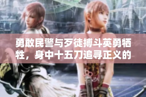 勇敢民警与歹徒搏斗英勇牺牲，身中十五刀追寻正义的故事