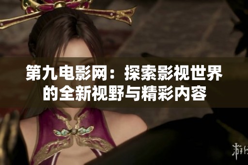 第九电影网：探索影视世界的全新视野与精彩内容